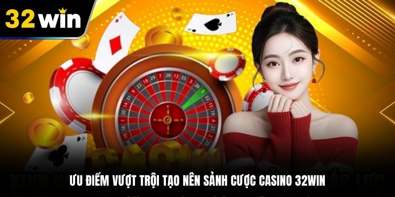 Ưu điểm vượt trội tạo nên sảnh cược Casino 32Win